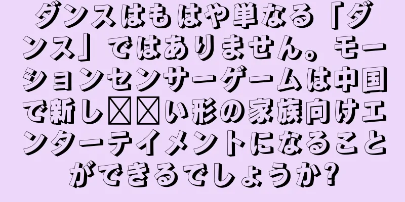 ダンスはもはや単なる「ダンス」ではありません。モーションセンサーゲームは中国で新し​​い形の家族向けエンターテイメントになることができるでしょうか?