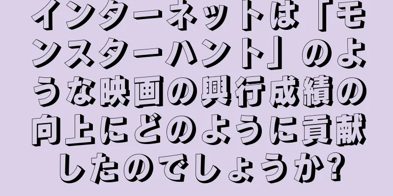 インターネットは「モンスターハント」のような映画の興行成績の向上にどのように貢献したのでしょうか?