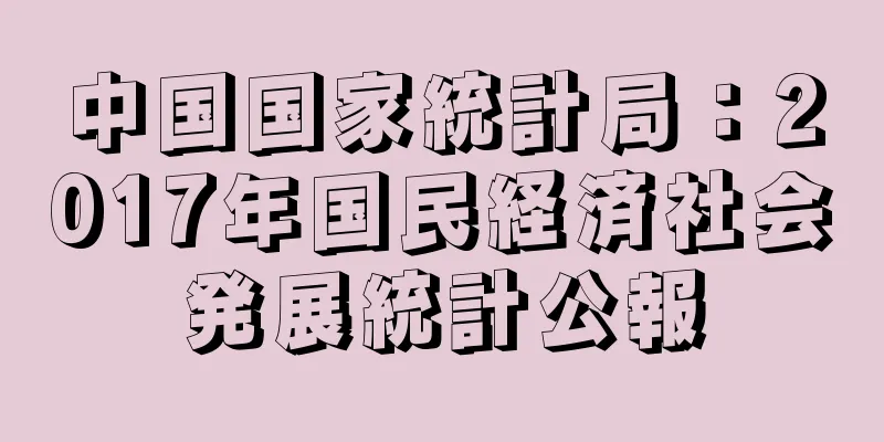 中国国家統計局：2017年国民経済社会発展統計公報