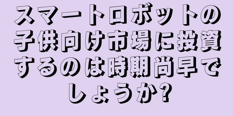 スマートロボットの子供向け市場に投資するのは時期尚早でしょうか?