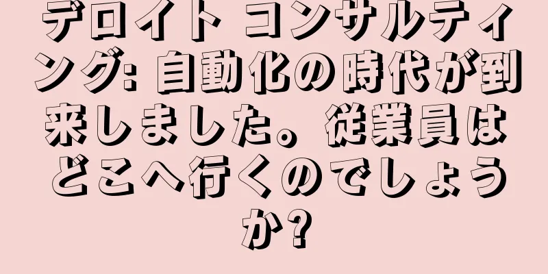 デロイト コンサルティング: 自動化の時代が到来しました。従業員はどこへ行くのでしょうか?