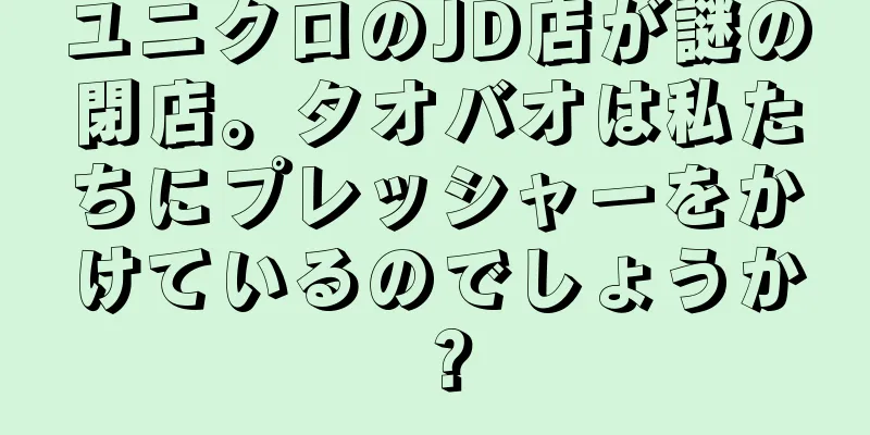 ユニクロのJD店が謎の閉店。タオバオは私たちにプレッシャーをかけているのでしょうか？