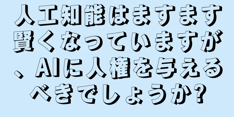 人工知能はますます賢くなっていますが、AIに人権を与えるべきでしょうか?