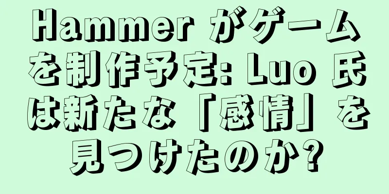 Hammer がゲームを制作予定: Luo 氏は新たな「感情」を見つけたのか?