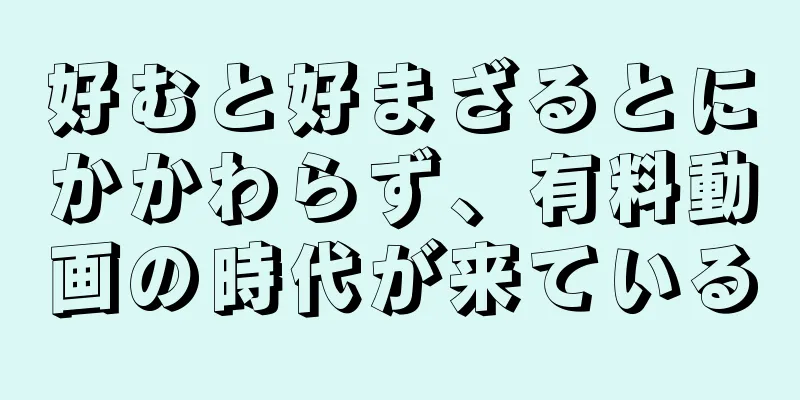 好むと好まざるとにかかわらず、有料動画の時代が来ている