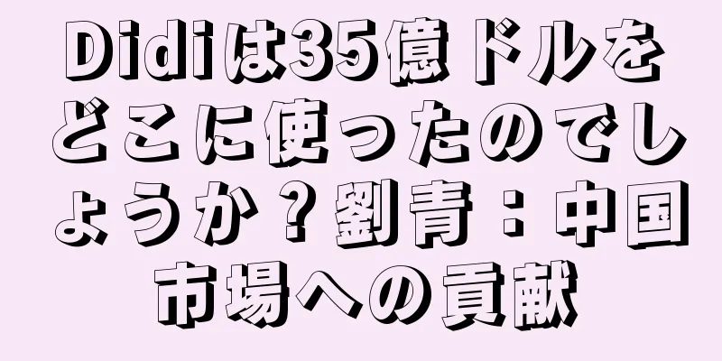 Didiは35億ドルをどこに使ったのでしょうか？劉青：中国市場への貢献