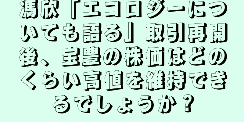馮欣「エコロジーについても語る」取引再開後、宝豊の株価はどのくらい高値を維持できるでしょうか？