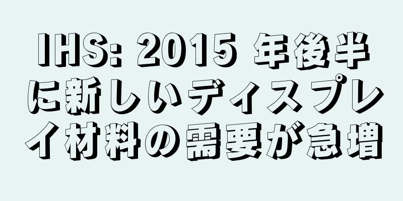 IHS: 2015 年後半に新しいディスプレイ材料の需要が急増