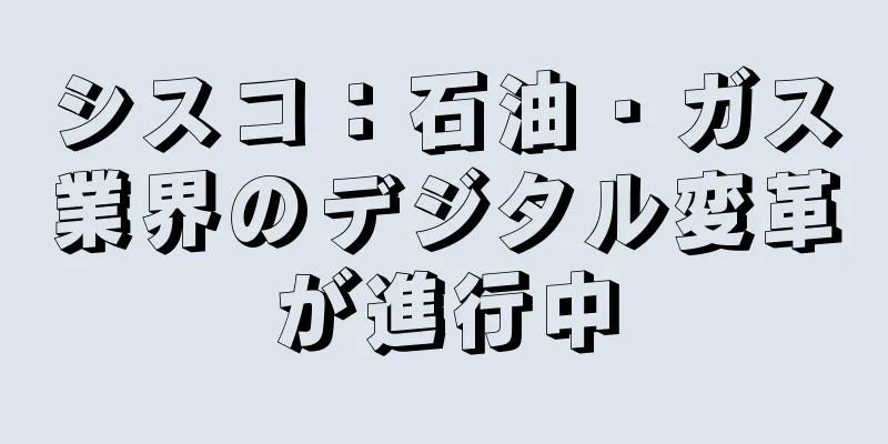 シスコ：石油・ガス業界のデジタル変革が進行中