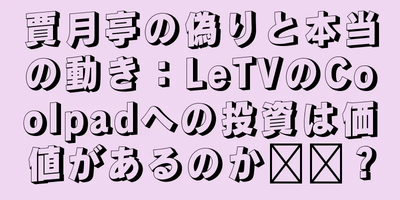 賈月亭の偽りと本当の動き：LeTVのCoolpadへの投資は価値があるのか​​？