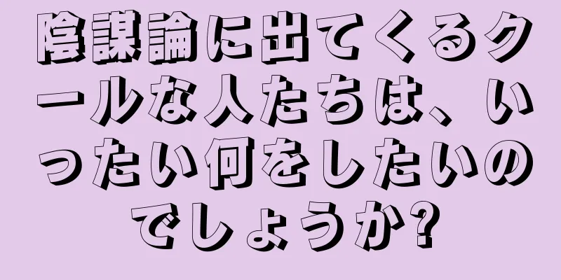 陰謀論に出てくるクールな人たちは、いったい何をしたいのでしょうか?