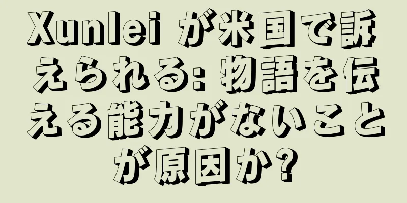 Xunlei が米国で訴えられる: 物語を伝える能力がないことが原因か?