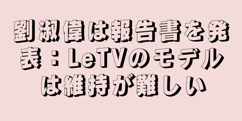 劉淑偉は報告書を発表：LeTVのモデルは維持が難しい