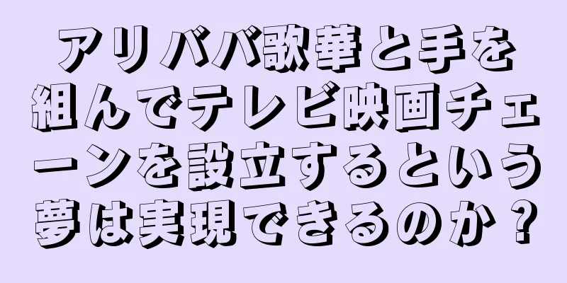 アリババ歌華と手を組んでテレビ映画チェーンを設立するという夢は実現できるのか？