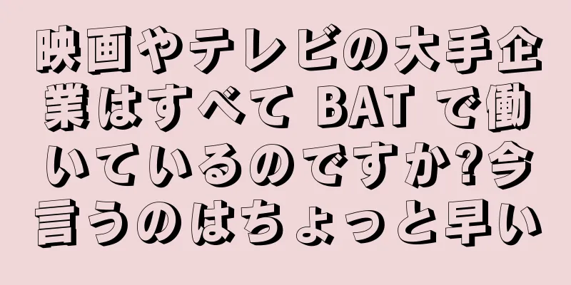 映画やテレビの大手企業はすべて BAT で働いているのですか?今言うのはちょっと早い