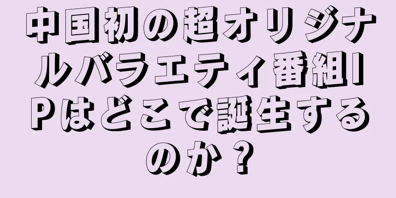 中国初の超オリジナルバラエティ番組IPはどこで誕生するのか？