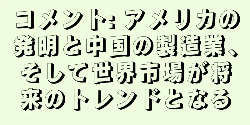 コメント: アメリカの発明と中国の製造業、そして世界市場が将来のトレンドとなる