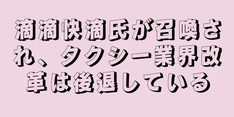 滴滴快滴氏が召喚され、タクシー業界改革は後退している