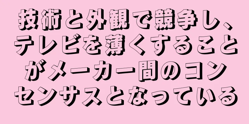 技術と外観で競争し、テレビを薄くすることがメーカー間のコンセンサスとなっている