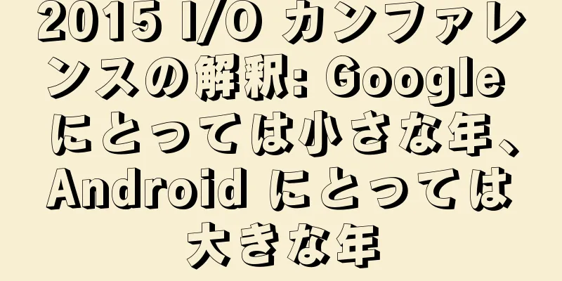 2015 I/O カンファレンスの解釈: Google にとっては小さな年、Android にとっては大きな年