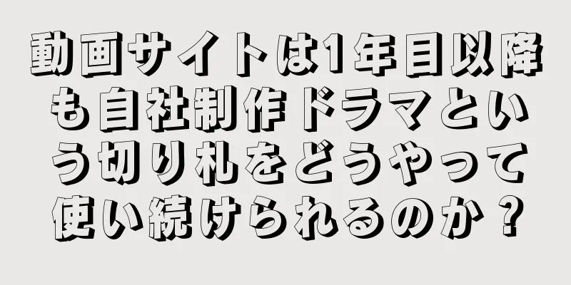 動画サイトは1年目以降も自社制作ドラマという切り札をどうやって使い続けられるのか？