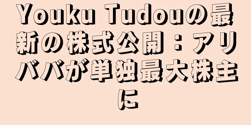 Youku Tudouの最新の株式公開：アリババが単独最大株主に