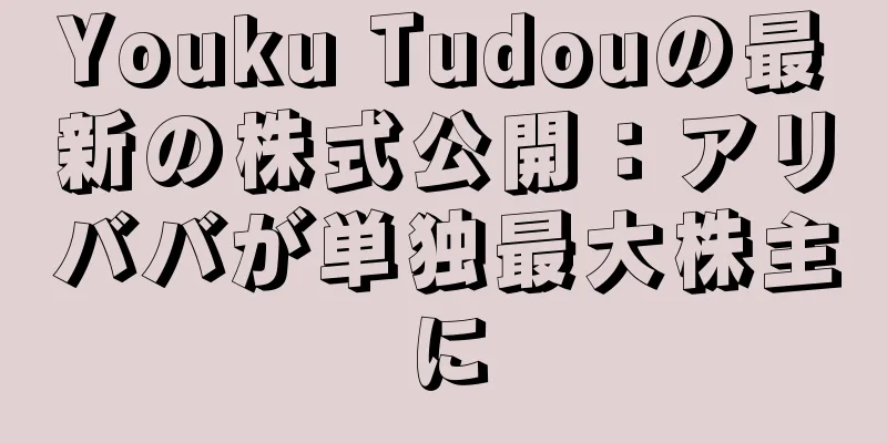 Youku Tudouの最新の株式公開：アリババが単独最大株主に