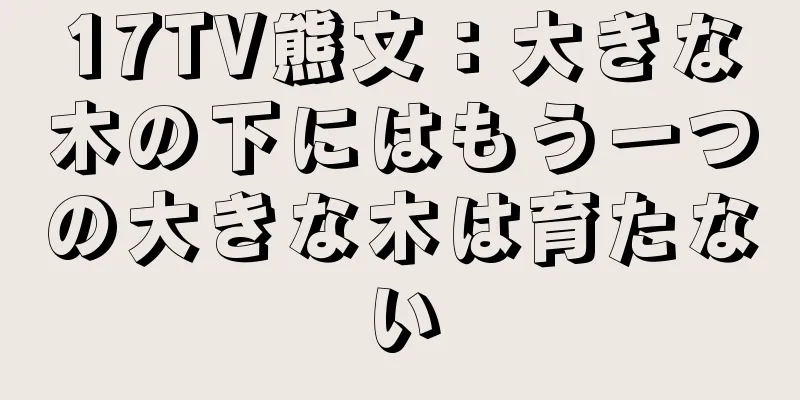 17TV熊文：大きな木の下にはもう一つの大きな木は育たない