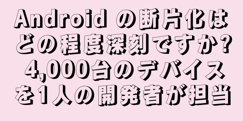 Android の断片化はどの程度深刻ですか? 4,000台のデバイスを1人の開発者が担当