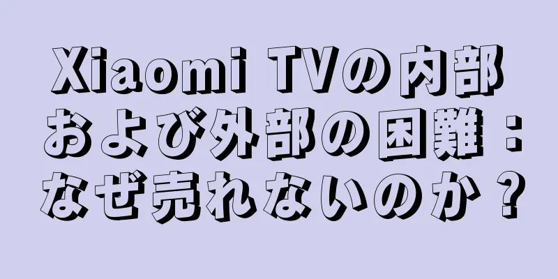 Xiaomi TVの内部および外部の困難：なぜ売れないのか？