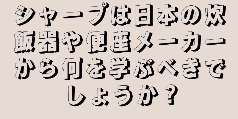シャープは日本の炊飯器や便座メーカーから何を学ぶべきでしょうか？