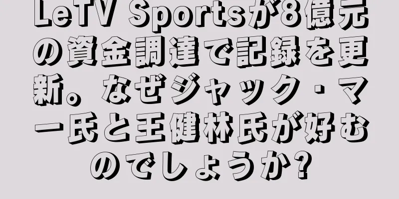LeTV Sportsが8億元の資金調達で記録を更新。なぜジャック・マー氏と王健林氏が好むのでしょうか?
