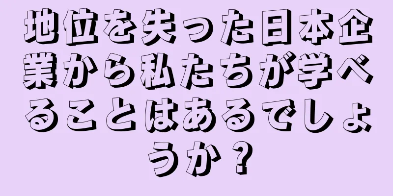 地位を失った日本企業から私たちが学べることはあるでしょうか？