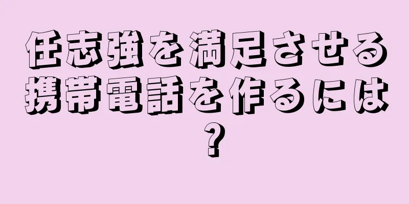 任志強を満足させる携帯電話を作るには？