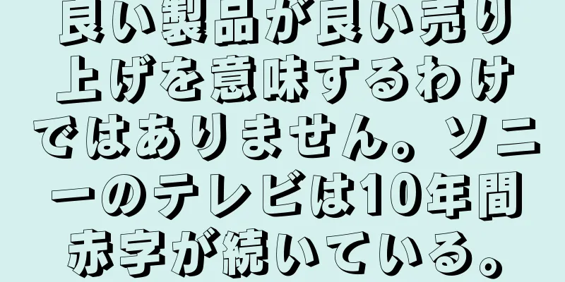 良い製品が良い売り上げを意味するわけではありません。ソニーのテレビは10年間赤字が続いている。