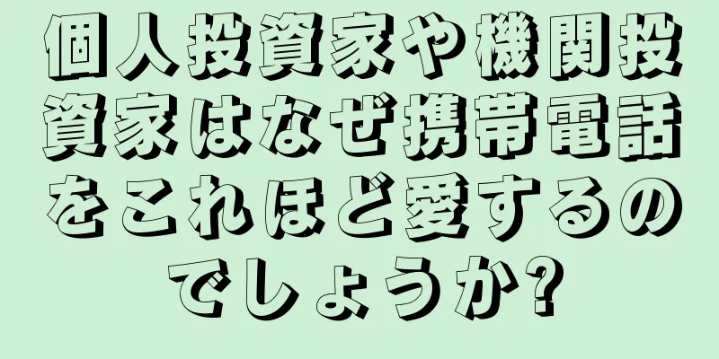 個人投資家や機関投資家はなぜ携帯電話をこれほど愛するのでしょうか?