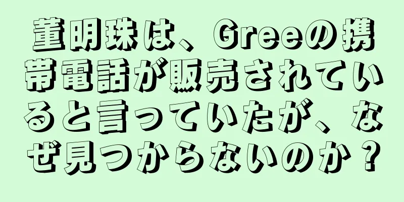 董明珠は、Greeの携帯電話が販売されていると言っていたが、なぜ見つからないのか？
