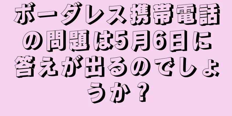 ボーダレス携帯電話の問題は5月6日に答えが出るのでしょうか？