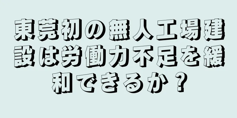 東莞初の無人工場建設は労働力不足を緩和できるか？
