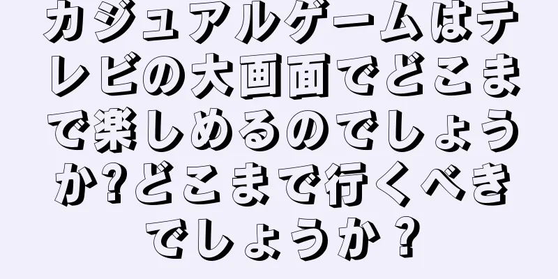 カジュアルゲームはテレビの大画面でどこまで楽しめるのでしょうか?どこまで行くべきでしょうか？