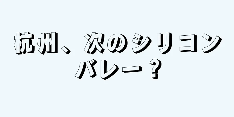 杭州、次のシリコンバレー？