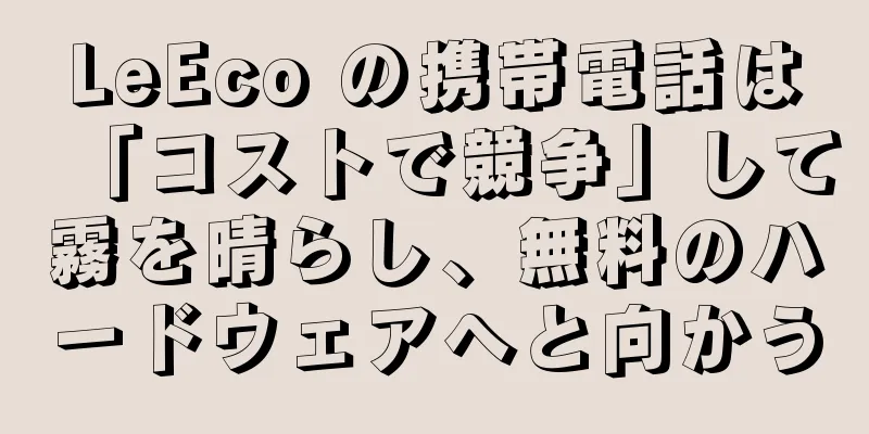 LeEco の携帯電話は「コストで競争」して霧を晴らし、無料のハードウェアへと向かう
