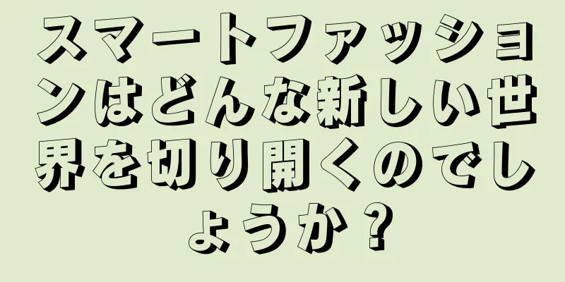 スマートファッションはどんな新しい世界を切り開くのでしょうか？
