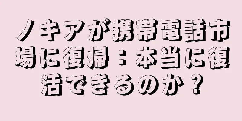ノキアが携帯電話市場に復帰：本当に復活できるのか？