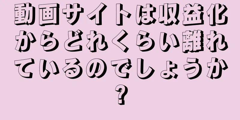 動画サイトは収益化からどれくらい離れているのでしょうか?