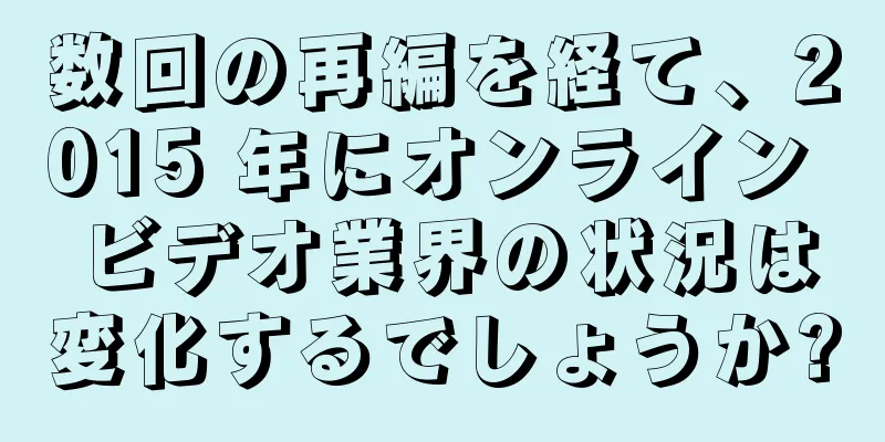 数回の再編を経て、2015 年にオンライン ビデオ業界の状況は変化するでしょうか?