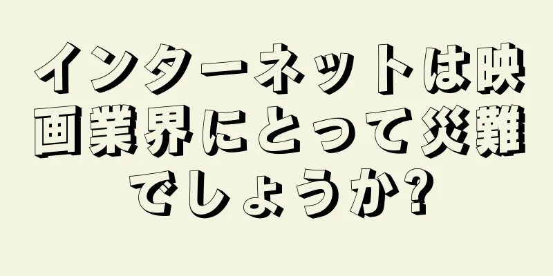 インターネットは映画業界にとって災難でしょうか?