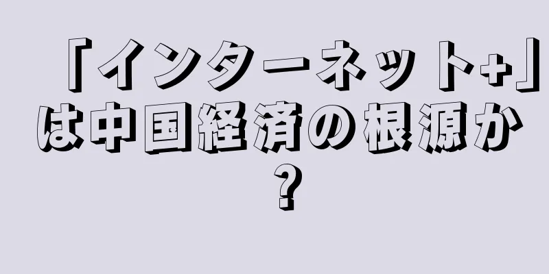「インターネット+」は中国経済の根源か？