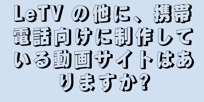 LeTV の他に、携帯電話向けに制作している動画サイトはありますか?