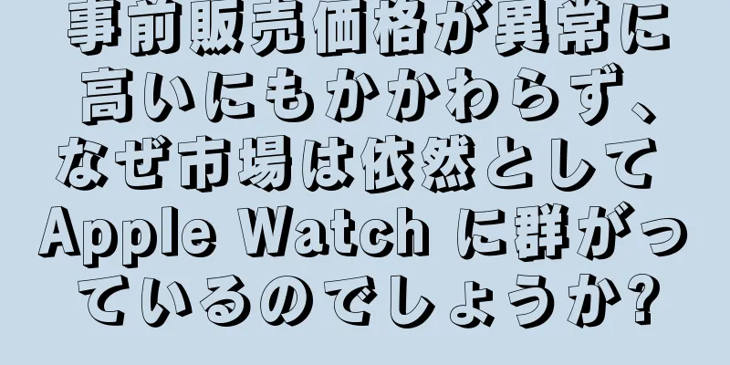事前販売価格が異常に高いにもかかわらず、なぜ市場は依然として Apple Watch に群がっているのでしょうか?